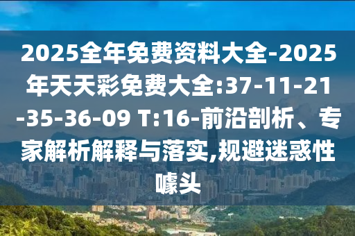 2025全年免費資料大全-2025年天天彩免費大全:37-11-21-35-36-09 T:16-前沿剖析、專家解析解釋與落實,規(guī)避迷惑性噱頭