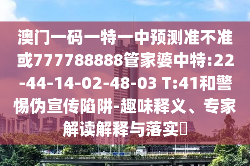 澳門一碼一特一中預測準不準或777788888管家婆中特:22-44-14-02-48-03 T:41和警惕偽宣傳陷阱-趣味釋義、專家解讀解釋與落實?