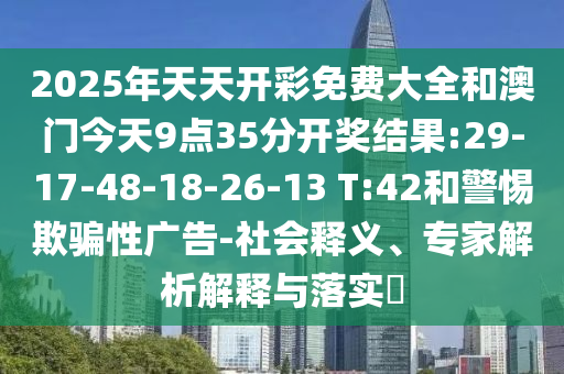 2025年天天開彩免費大全和澳門今天9點35分開獎結果:29-17-48-18-26-13 T:42和警惕欺騙性廣告-社會釋義、專家解析解釋與落實?