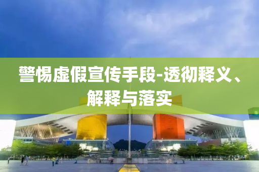 警惕虛假宣傳手段-透徹釋義、解釋與落實